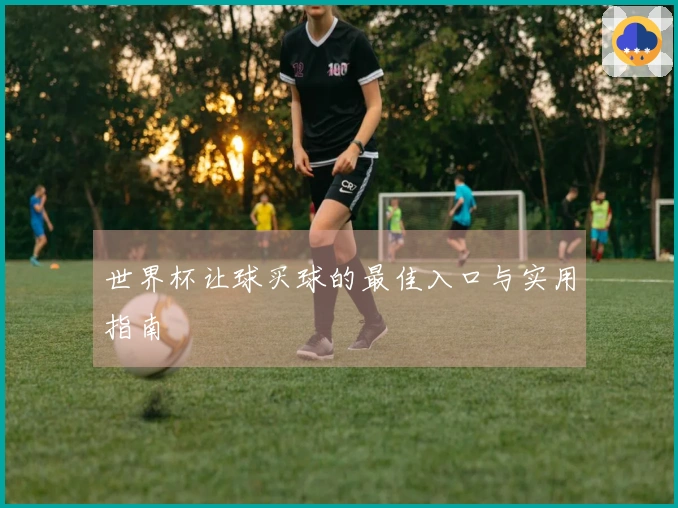 世界杯让球买球的最佳入口与实用指南