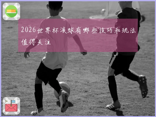 2026世界杯滚球有哪些技巧和玩法值得关注