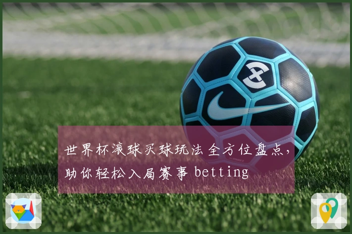 世界杯滚球买球玩法全方位盘点，助你轻松入局赛事 betting