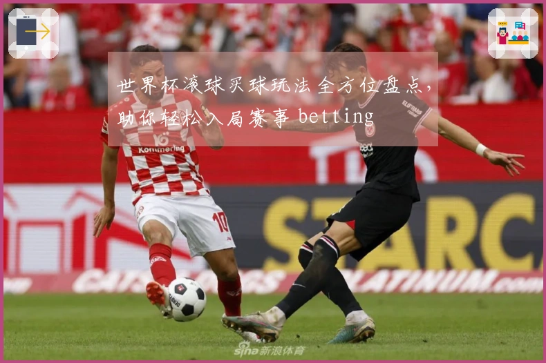 世界杯滚球买球玩法全方位盘点，助你轻松入局赛事 betting