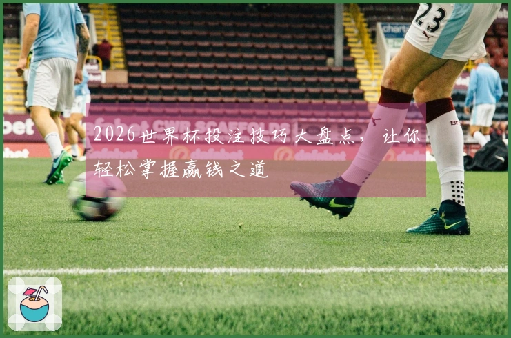 2026世界杯投注技巧大盘点，让你轻松掌握赢钱之道