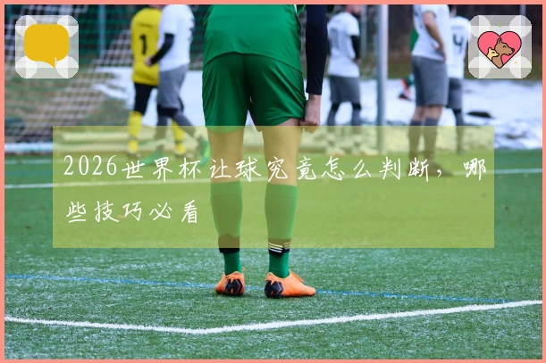 2026世界杯让球究竟怎么判断，哪些技巧必看