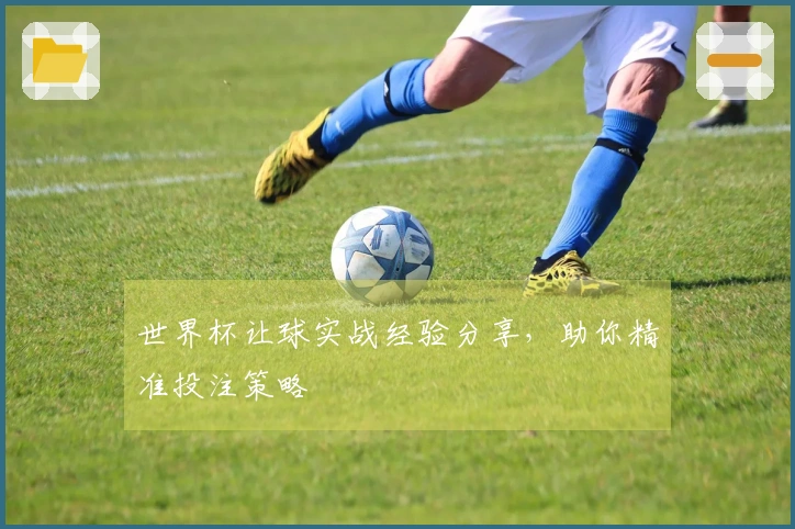 世界杯让球实战经验分享，助你精准投注策略