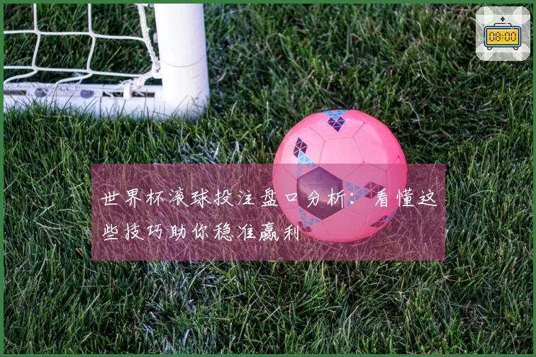 世界杯滚球投注盘口分析：看懂这些技巧助你稳准赢利