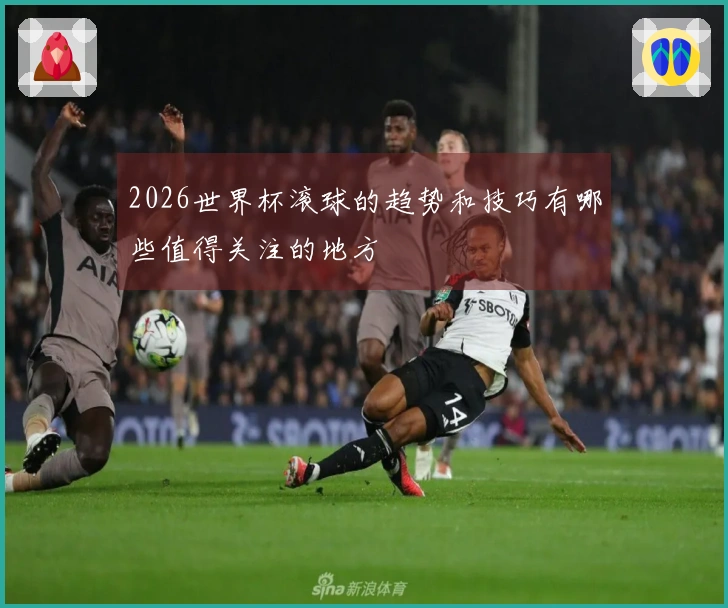 2026世界杯滚球的趋势和技巧有哪些值得关注的地方