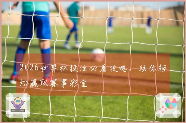 2026世界杯投注必看攻略，助你轻松赢取赛事彩金