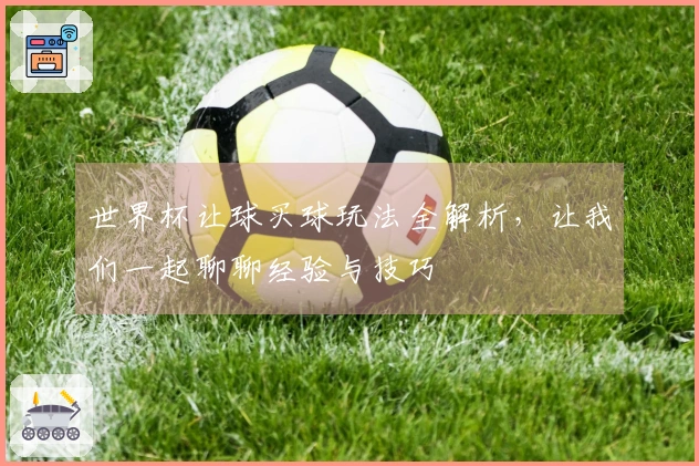 世界杯让球买球玩法全解析，让我们一起聊聊经验与技巧