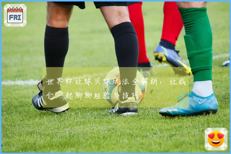 世界杯让球买球玩法全解析，让我们一起聊聊经验与技巧