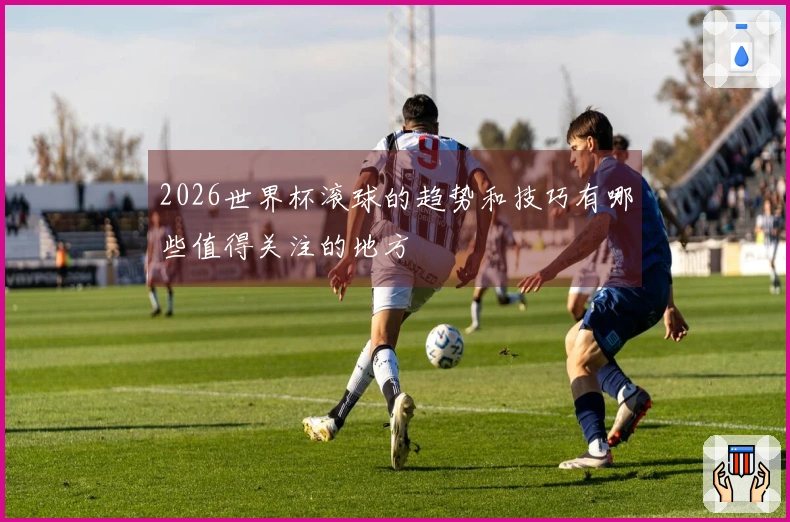 2026世界杯滚球的趋势和技巧有哪些值得关注的地方