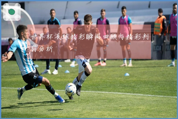 世界杯滚球精彩瞬间回顾与精彩判罚分析