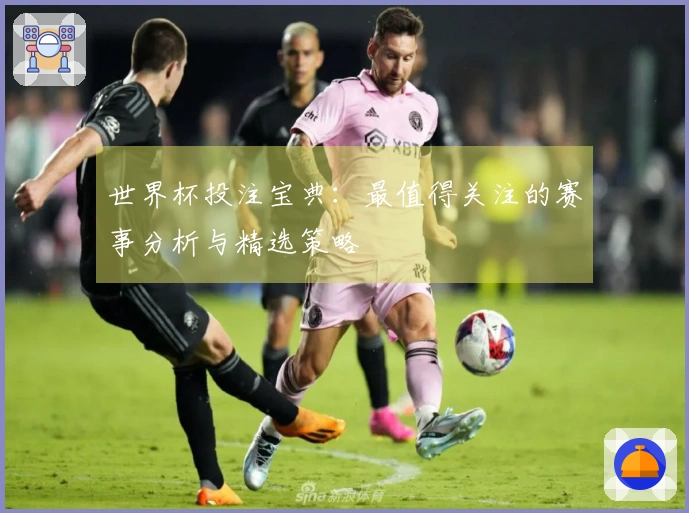 世界杯投注宝典：最值得关注的赛事分析与精选策略