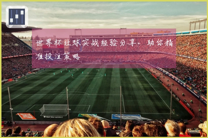 世界杯让球实战经验分享，助你精准投注策略