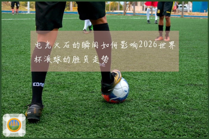 电光火石的瞬间如何影响2026世界杯滚球的胜负走势