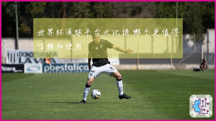 世界杯滚球平台大比拼 哪个更值得信赖和使用