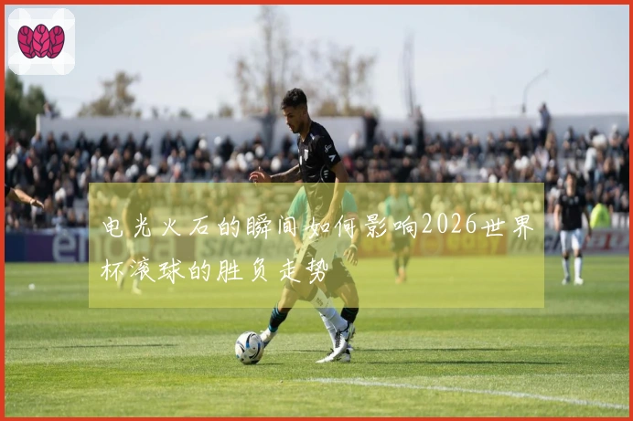 电光火石的瞬间如何影响2026世界杯滚球的胜负走势