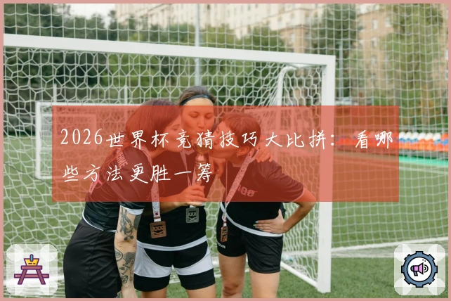 2026世界杯竞猜技巧大比拼：看哪些方法更胜一筹