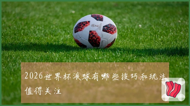 2026世界杯滚球有哪些技巧和玩法值得关注